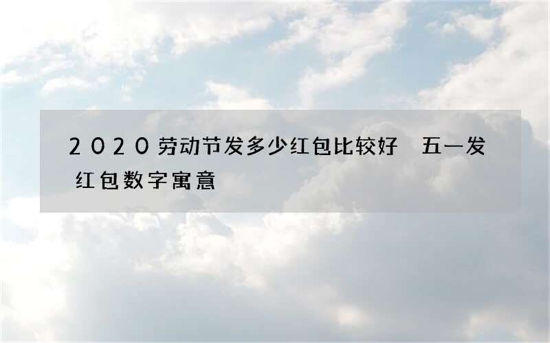 2020劳动节发多少红包比较好 五一发红包数字寓意